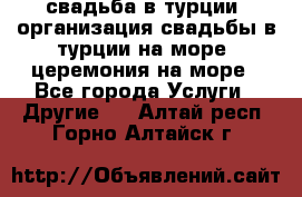 свадьба в турции, организация свадьбы в турции на море, церемония на море - Все города Услуги » Другие   . Алтай респ.,Горно-Алтайск г.